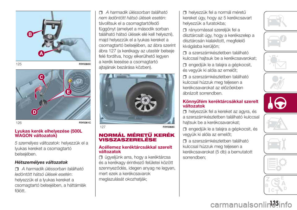 FIAT 500L 2018  Kezelési és karbantartási útmutató (in Hungarian) Lyukas kerék elhelyezése (500L
WAGON változatok)
5 személyes változatok: helyezzük el a
lyukas kereket a csomagtartó
belsejében.
Hétszemélyes változatok
A harmadik üléssorban található
