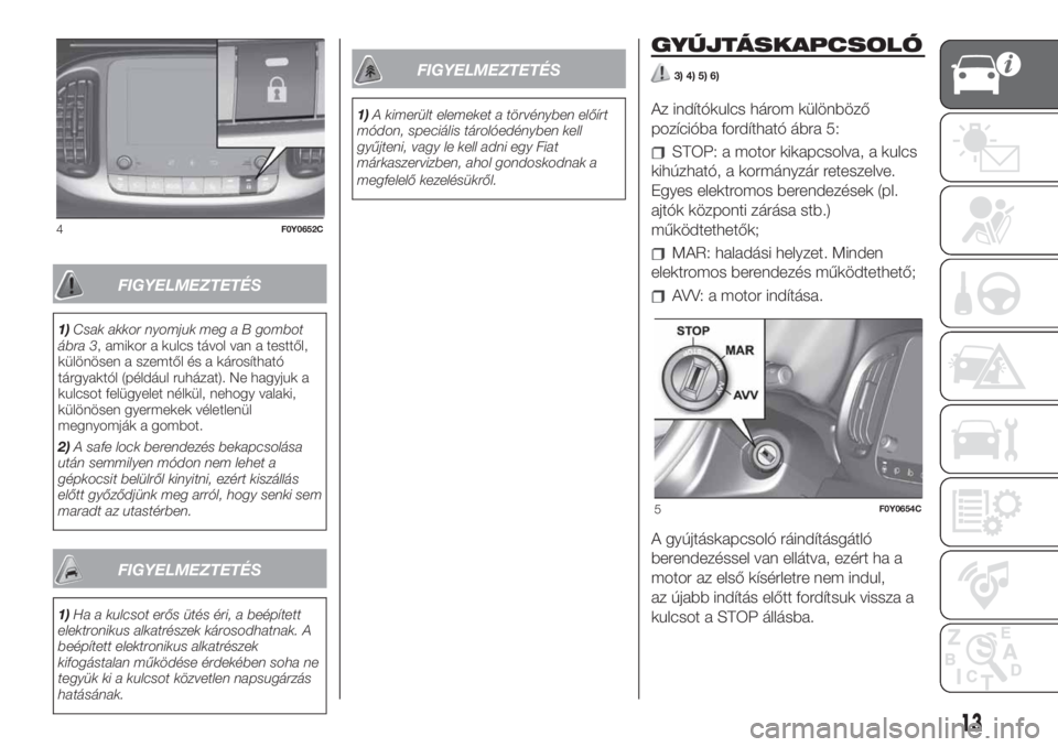 FIAT 500L 2019  Kezelési és karbantartási útmutató (in Hungarian) FIGYELMEZTETÉS
1)Csak akkor nyomjuk meg a B gombot
ábra 3, amikor a kulcs távol van a testtől,
különösen a szemtől és a károsítható
tárgyaktól (például ruházat). Ne hagyjuk a
kulcsot 