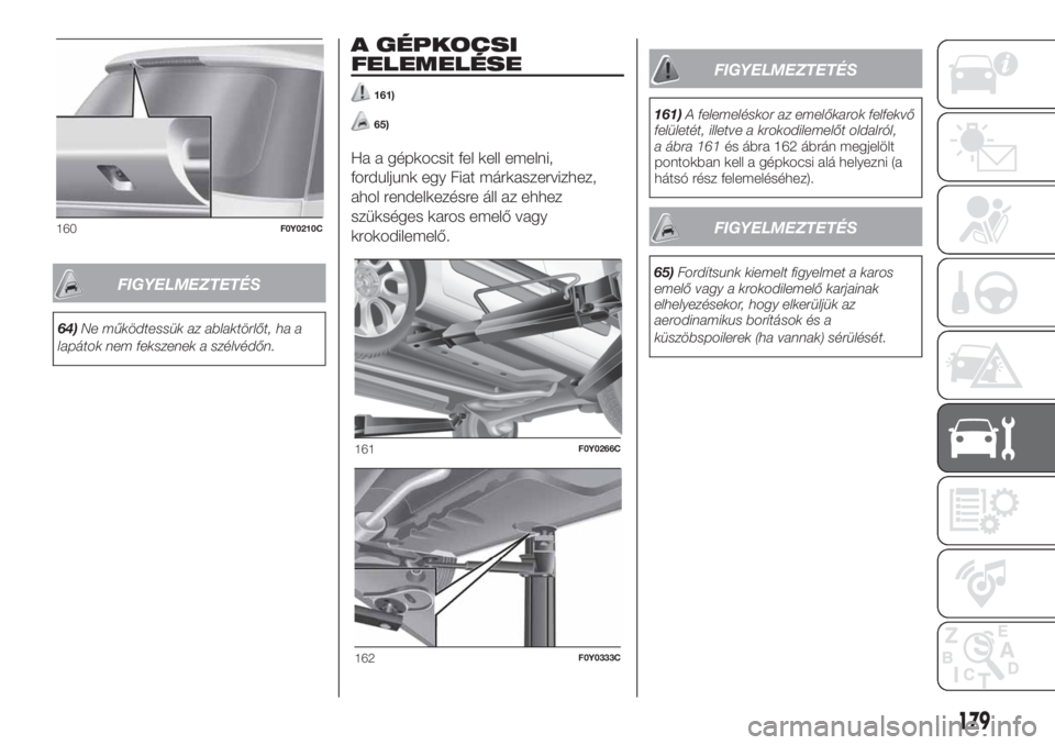 FIAT 500L 2019  Kezelési és karbantartási útmutató (in Hungarian) FIGYELMEZTETÉS
64)Ne működtessük az ablaktörlőt, ha a
lapátok nem fekszenek a szélvédőn.
A GÉPKOCSI
FELEMELÉSE
161)
65)
Ha a gépkocsit fel kell emelni,
forduljunk egy Fiat márkaszervizhe
