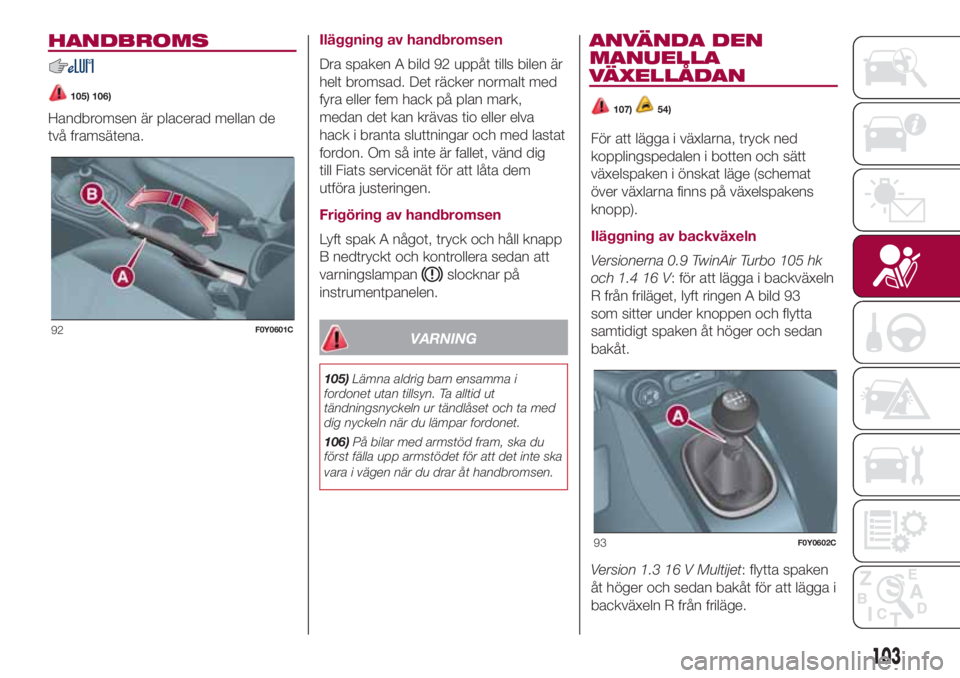 FIAT 500L 2018  Drift- och underhållshandbok (in Swedish) HANDBROMS
105) 106)
Handbromsen är placerad mellan de
två framsätena.Iläggning av handbromsen
Dra spaken A bild 92 uppåt tills bilen är
helt bromsad. Det räcker normalt med
fyra eller fem hack 
