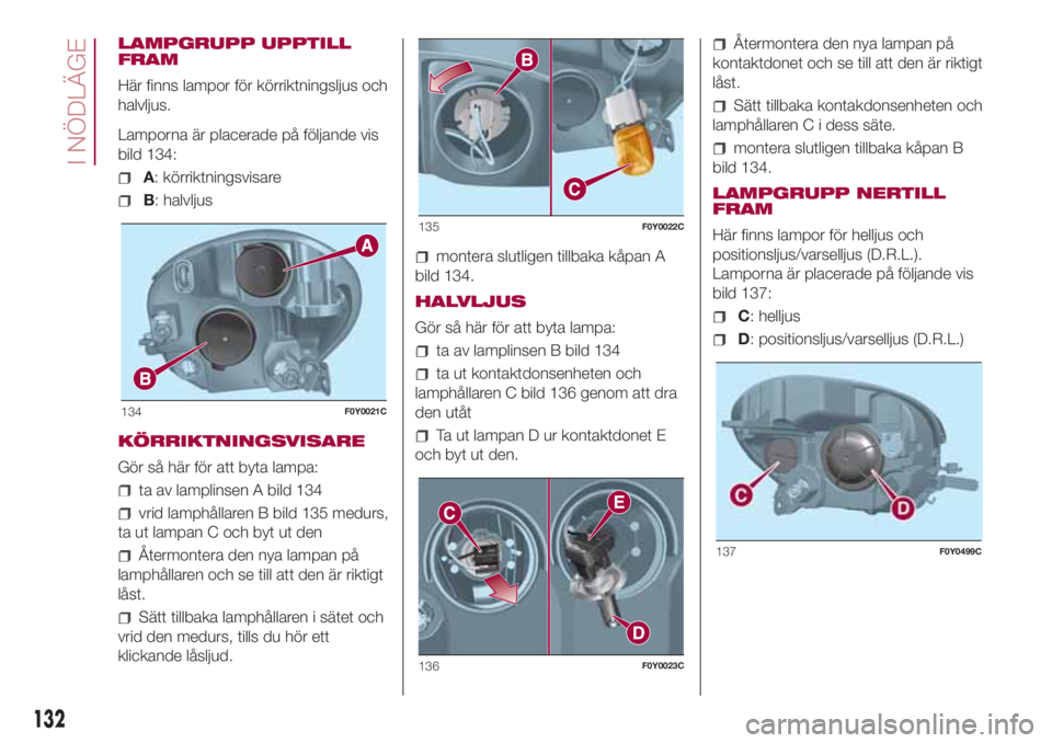 FIAT 500L 2018 Drift- och underhållshandbok (in Swedish) LAMPGRUPP UPPTILL
FRAM
Här finns lampor för körriktningsljus och
halvljus.
Lamporna är placerade på följande vis
bild 134:
A: körriktningsvisare
B: halvljus
KÖRRIKTNINGSVISARE
Gör så här fà FIAT 500L 2018 Drift- och underhållshandbok (in Swedish) LAMPGRUPP UPPTILL
FRAM
Här finns lampor för körriktningsljus och
halvljus.
Lamporna är placerade på följande vis
bild 134:
A: körriktningsvisare
B: halvljus
KÖRRIKTNINGSVISARE
Gör sÃ¥ här fÃ