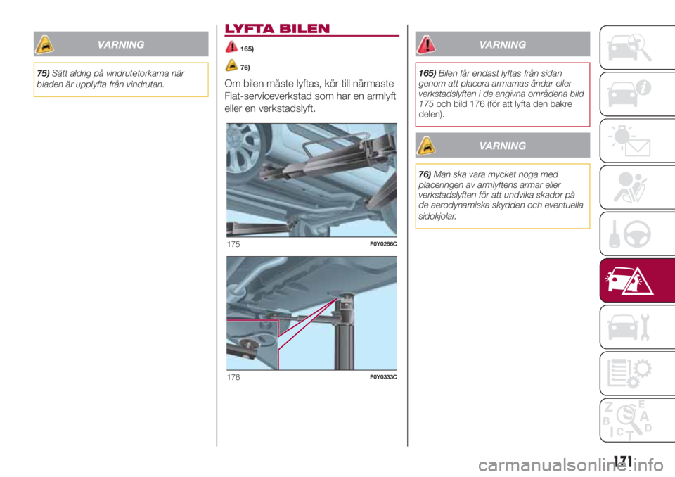 FIAT 500L 2018  Drift- och underhållshandbok (in Swedish) VARNING
75)Sätt aldrig på vindrutetorkarna när
bladen är upplyfta från vindrutan.
LYFTA BILEN
165)
76)
Om bilen måste lyftas, kör till närmaste
Fiat-serviceverkstad som har en armlyft
eller en