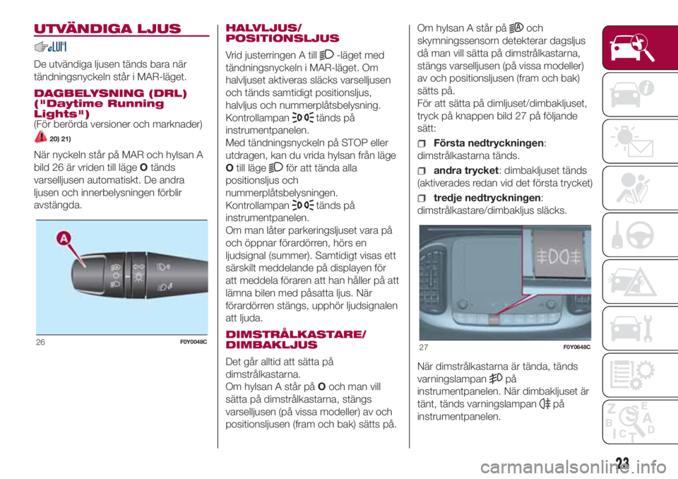 FIAT 500L 2018  Drift- och underhållshandbok (in Swedish) UTVÄNDIGA LJUS
De utvändiga ljusen tänds bara när
tändningsnyckeln står i MAR-läget.
DAGBELYSNING (DRL)
("Daytime Running
Lights")
(För berörda versioner och marknader)
20) 21)
När n