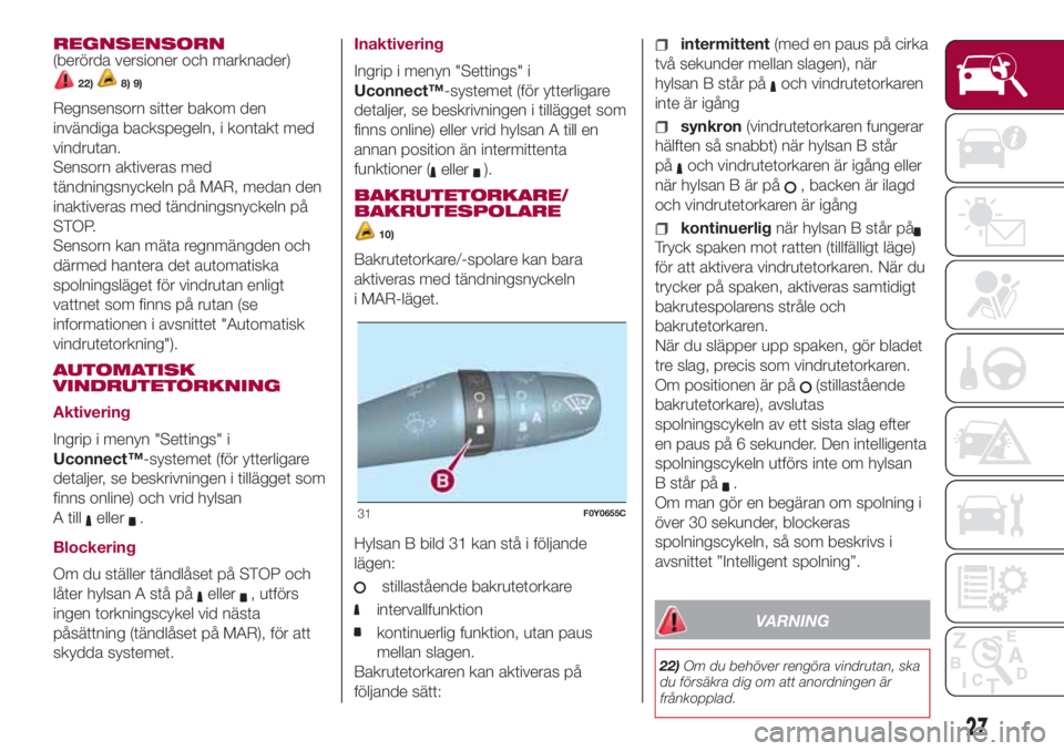 FIAT 500L 2018  Drift- och underhållshandbok (in Swedish) REGNSENSORN
(berörda versioner och marknader)
22)8) 9)
Regnsensorn sitter bakom den
invändiga backspegeln, i kontakt med
vindrutan.
Sensorn aktiveras med
tändningsnyckeln på MAR, medan den
inaktiv