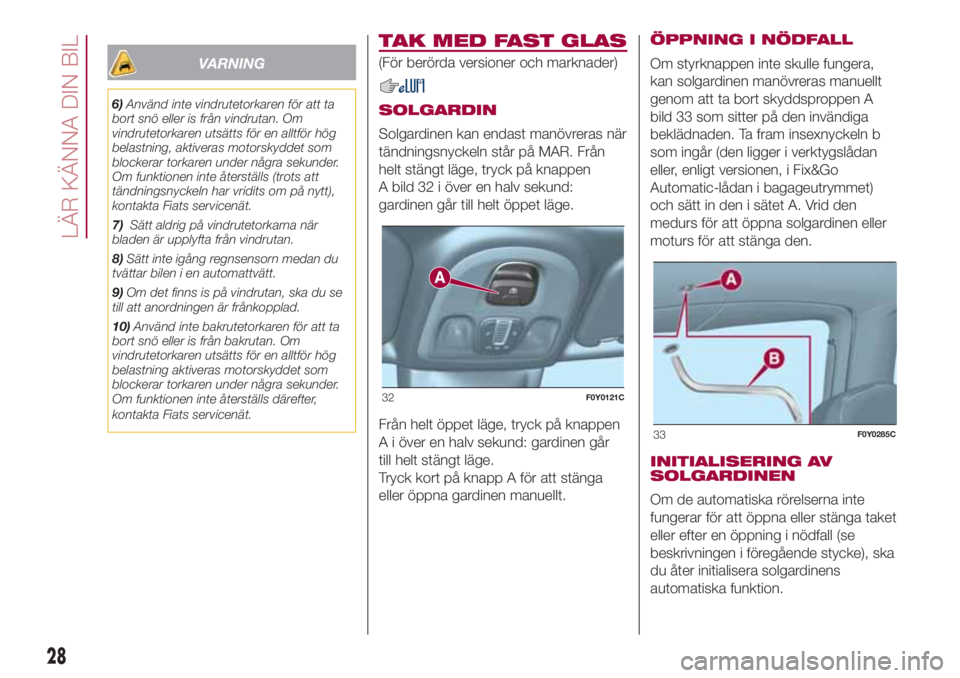 FIAT 500L 2018  Drift- och underhållshandbok (in Swedish) VARNING
6)Använd inte vindrutetorkaren för att ta
bort snö eller is från vindrutan. Om
vindrutetorkaren utsätts för en alltför hög
belastning, aktiveras motorskyddet som
blockerar torkaren und