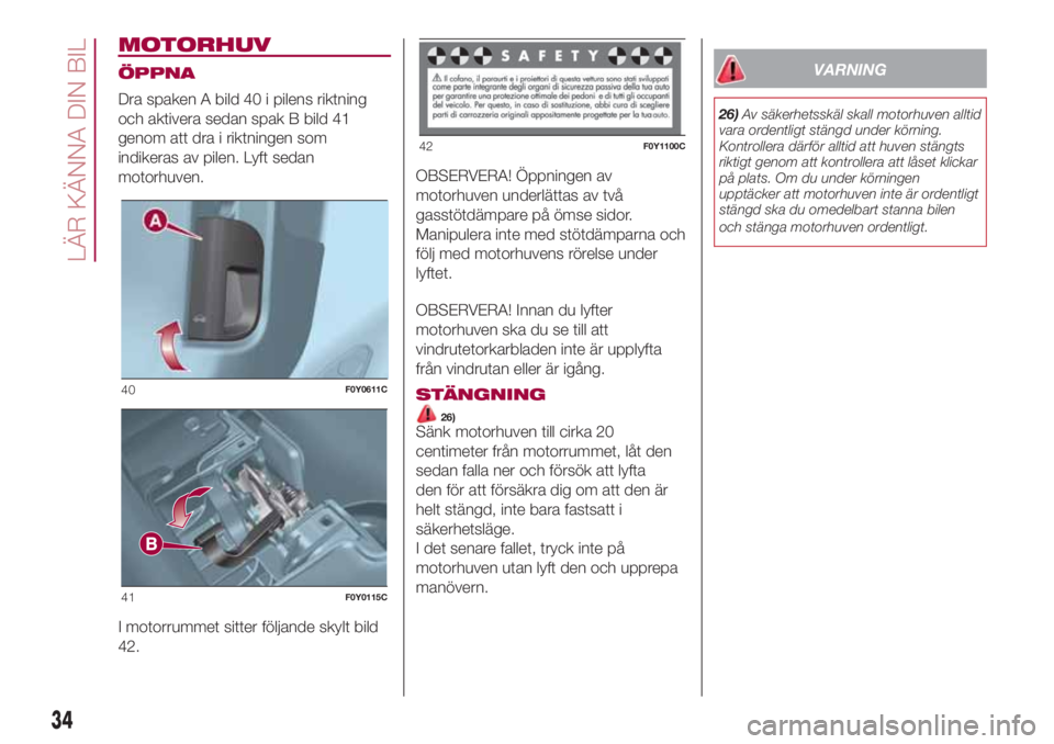 FIAT 500L 2018 Drift- och underhållshandbok (in Swedish) MOTORHUV
ÖPPNA
Dra spaken A bild 40 i pilens riktning
och aktivera sedan spak B bild 41
genom att dra i riktningen som
indikeras av pilen. Lyft sedan
motorhuven.
I motorrummet sitter följande skylt FIAT 500L 2018 Drift- och underhållshandbok (in Swedish) MOTORHUV
ÖPPNA
Dra spaken A bild 40 i pilens riktning
och aktivera sedan spak B bild 41
genom att dra i riktningen som
indikeras av pilen. Lyft sedan
motorhuven.
I motorrummet sitter följande skylt