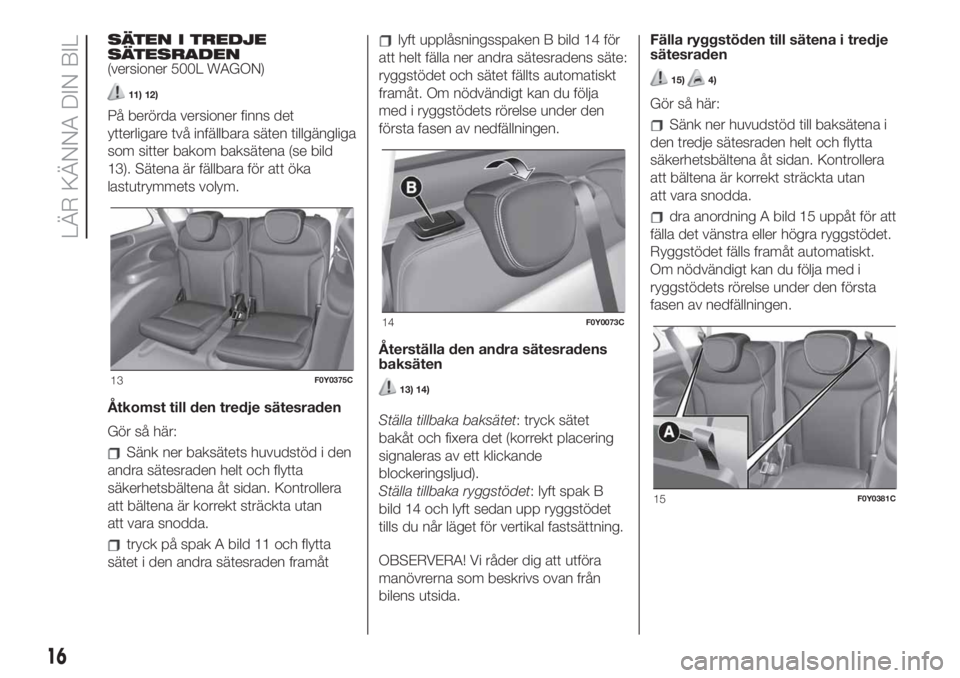 FIAT 500L 2019 Drift- och underhållshandbok (in Swedish) SÄTEN I TREDJE
SÄTESRADEN
(versioner 500L WAGON)
11) 12)
På berörda versioner finns det
ytterligare två infällbara säten tillgängliga
som sitter bakom baksätena (se bild
13). Sätena är fäl FIAT 500L 2019 Drift- och underhållshandbok (in Swedish) SÄTEN I TREDJE
SÄTESRADEN
(versioner 500L WAGON)
11) 12)
På berörda versioner finns det
ytterligare två infällbara säten tillgängliga
som sitter bakom baksätena (se bild
13). Sätena är fäl