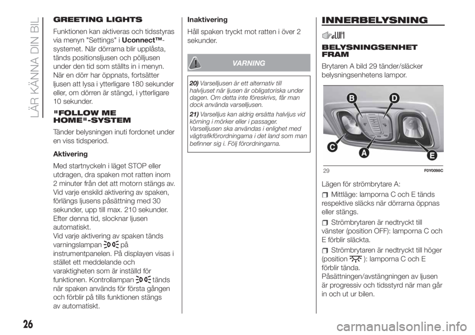 FIAT 500L 2019  Drift- och underhållshandbok (in Swedish) GREETING LIGHTS
Funktionen kan aktiveras och tidsstyras
via menyn "Settings" iUconnect™-
systemet. När dörrarna blir upplåsta,
tänds positionsljusen och pölljusen
under den tid som stä