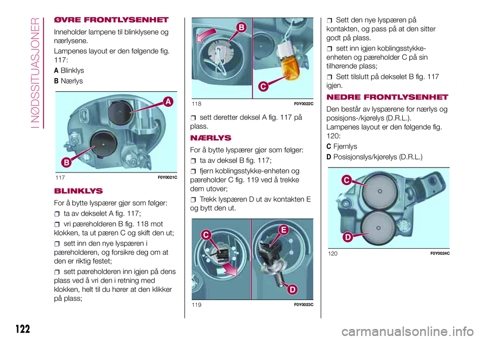 FIAT 500L 2018 Drift- og vedlikeholdshåndbok (in Norwegian) ØVRE FRONTLYSENHET
Inneholder lampene til blinklysene og
nærlysene.
Lampenes layout er den følgende fig.
117:
ABlinklys
BNærlys
BLINKLYS
For å bytte lyspærer gjør som følger:
ta av dekselet A FIAT 500L 2018 Drift- og vedlikeholdshåndbok (in Norwegian) ØVRE FRONTLYSENHET
Inneholder lampene til blinklysene og
nærlysene.
Lampenes layout er den følgende fig.
117:
ABlinklys
BNærlys
BLINKLYS
For å bytte lyspærer gjør som følger:
ta av dekselet A