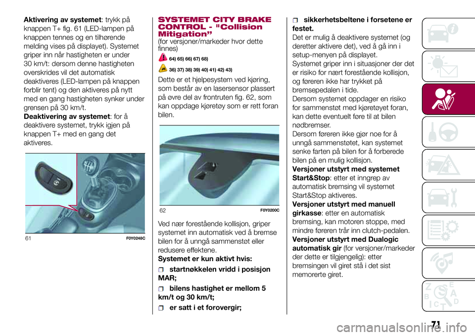 FIAT 500L 2018  Drift- og vedlikeholdshåndbok (in Norwegian) Aktivering av systemet: trykk på
knappen T+ fig. 61 (LED-lampen på
knappen tennes og en tilhørende
melding vises på displayet). Systemet
griper inn når hastigheten er under
30 km/t: dersom denne 