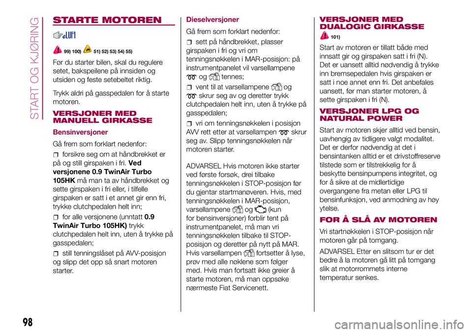 FIAT 500L 2018 Drift- og vedlikeholdshåndbok (in Norwegian) STARTE MOTOREN
99) 100)51) 52) 53) 54) 55)
Før du starter bilen, skal du regulere
setet, bakspeilene på innsiden og
utsiden og feste setebeltet riktig.
Trykk aldri på gasspedalen for å starte
moto FIAT 500L 2018 Drift- og vedlikeholdshåndbok (in Norwegian) STARTE MOTOREN
99) 100)51) 52) 53) 54) 55)
Før du starter bilen, skal du regulere
setet, bakspeilene på innsiden og
utsiden og feste setebeltet riktig.
Trykk aldri på gasspedalen for å starte
moto