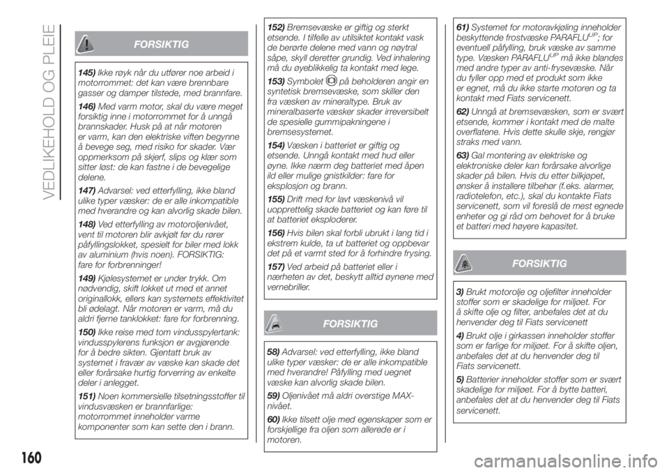 FIAT 500L 2019  Drift- og vedlikeholdshåndbok (in Norwegian) FORSIKTIG
145)Ikke røyk når du utfører noe arbeid i
motorrommet: det kan være brennbare
gasser og damper tilstede, med brannfare.
146)Med varm motor, skal du være meget
forsiktig inne i motorromm