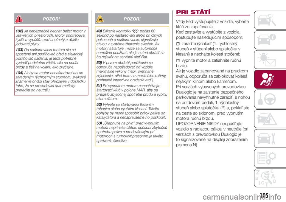 FIAT 500L 2018  Návod na použitie a údržbu (in Slovak) POZOR!
102)Je nebezpečné nechať bežať motor v
uzavretých priestoroch. Motor spotrebúva
kyslík a vypúšťa oxid uhoľnatý a ďalšie
jedovaté plyny.
103)Do naštartovania motora nie sú
spus