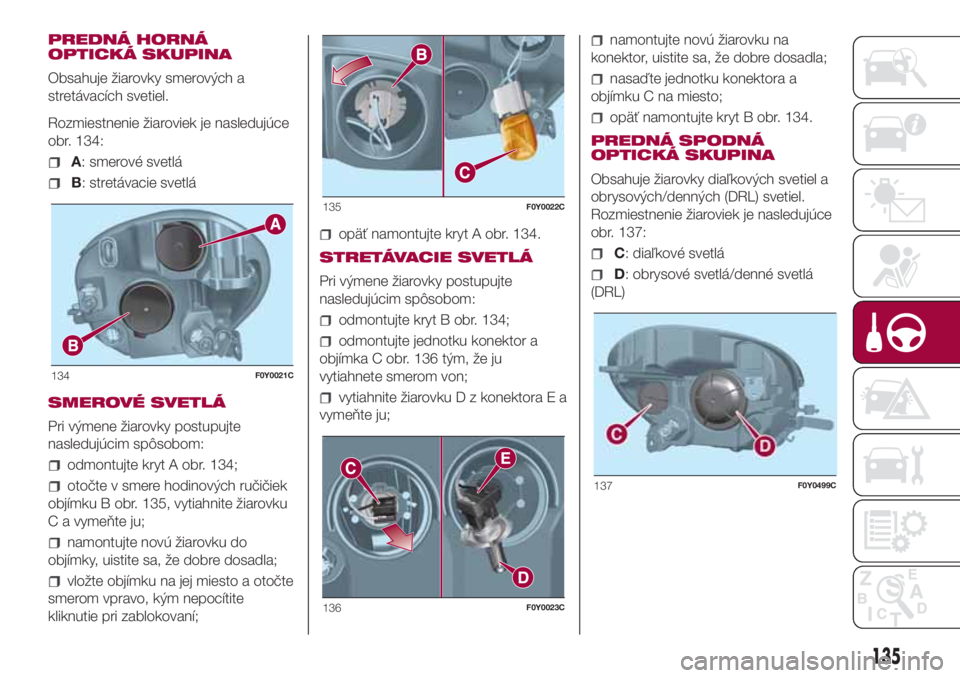 FIAT 500L 2018  Návod na použitie a údržbu (in Slovak) PREDNÁ HORNÁ
OPTICKÁ SKUPINA
Obsahuje žiarovky smerových a
stretávacích svetiel.
Rozmiestnenie žiaroviek je nasledujúce
obr. 134:
A: smerové svetlá
B: stretávacie svetlá
SMEROVÉ SVETLÁ
