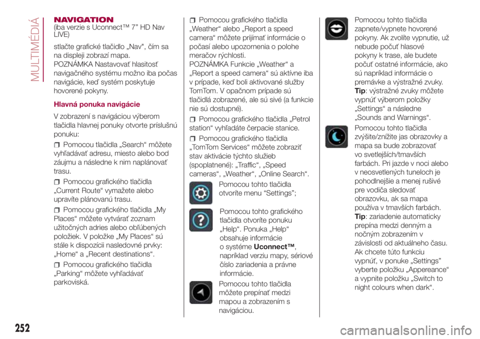 FIAT 500L 2018  Návod na použitie a údržbu (in Slovak) NAVIGATION
(iba verzie s Uconnect™ 7” HD Nav
LIVE)
stlačte grafické tlačidlo „Nav", čím sa
na displeji zobrazí mapa.
POZNÁMKA Nastavovať hlasitosť
navigačného systému možno iba 