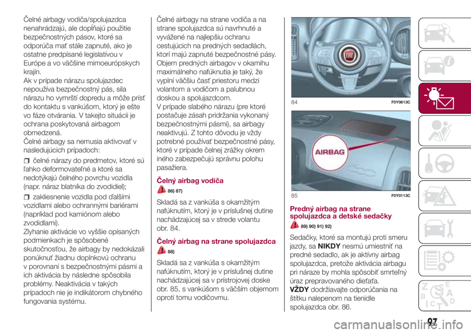 FIAT 500L 2018 Návod na použitie a údržbu (in Slovak) Čelné airbagy vodiča/spolujazdca
nenahrádzajú, ale dopĺňajú použitie
bezpečnostných pásov, ktoré sa
odporúča mať stále zapnuté, ako je
ostatne predpísané legislatívou v
Európe a FIAT 500L 2018 Návod na použitie a údržbu (in Slovak) Čelné airbagy vodiča/spolujazdca
nenahrádzajú, ale dopĺňajú použitie
bezpečnostných pásov, ktoré sa
odporúča mať stále zapnuté, ako je
ostatne predpísané legislatívou v
Európe a