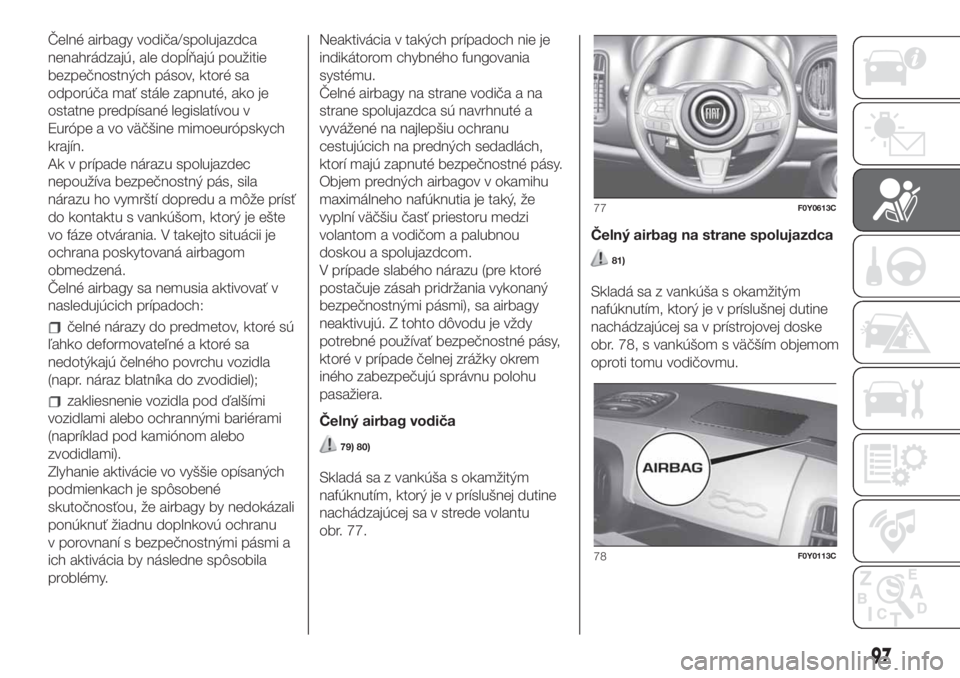 FIAT 500L 2019  Návod na použitie a údržbu (in Slovak) Čelné airbagy vodiča/spolujazdca
nenahrádzajú, ale dopĺňajú použitie
bezpečnostných pásov, ktoré sa
odporúča mať stále zapnuté, ako je
ostatne predpísané legislatívou v
Európe a 