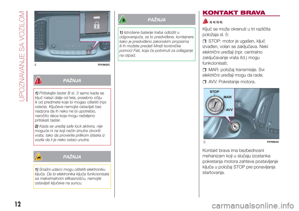 FIAT 500L 2018  Knjižica za upotrebu i održavanje (in Serbian) PAŽNJA
1)Pritiskajte taster B sl. 3samo kada se
ključ nalazi dalje od tela, posebno očiju
ili od predmete koje bi mogao oštetiti (npr.
odeće). Ključeve nemojte ostavljati bez
nadzora da ih neko 