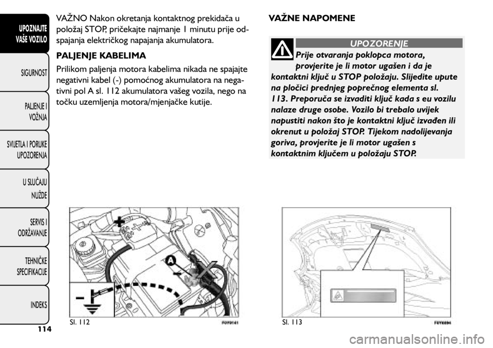 FIAT 500L 2019 Knjižica s uputama za uporabu i održavanje (in Croatian) Prije otvaranja poklopca motora,
provjerite je li motor ugašen i da je
kontaktni ključ u STOP položaju. Slijedite upute
na pločici prednjeg poprečnog elementa sl.
113. Preporuča se izvaditi FIAT 500L 2019 Knjižica s uputama za uporabu i održavanje (in Croatian) Prije otvaranja poklopca motora,
provjerite je li motor ugašen i da je
kontaktni ključ u STOP položaju. Slijedite upute
na pločici prednjeg poprečnog elementa sl.
113. Preporuča se izvaditi