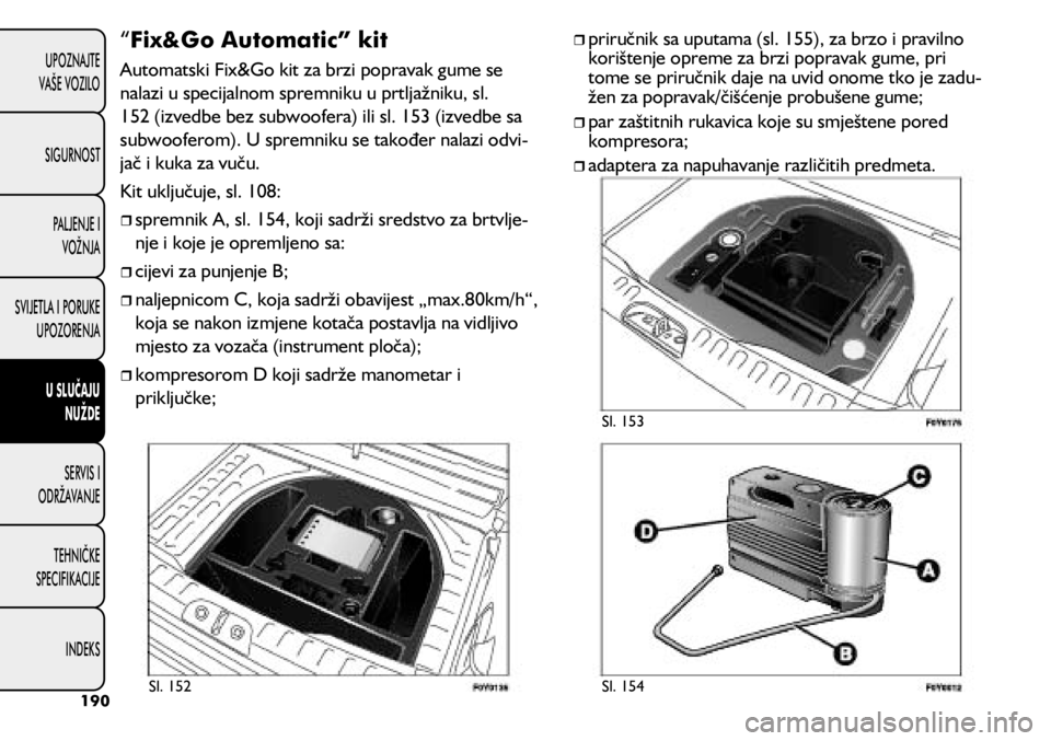 FIAT 500L 2020 Knjižica s uputama za uporabu i održavanje (in Croatian) “Fix&Go Automatic” kit
Automatski Fix&Go kit za brzi popravak gume se
nalazi u specijalnom spremniku u prtljažniku, sl.
152 (izvedbe bez subwoofera) ili sl. 153 (izvedbe sa
subwooferom). U sp FIAT 500L 2020 Knjižica s uputama za uporabu i održavanje (in Croatian) “Fix&Go Automatic” kit
Automatski Fix&Go kit za brzi popravak gume se
nalazi u specijalnom spremniku u prtljažniku, sl.
152 (izvedbe bez subwoofera) ili sl. 153 (izvedbe sa
subwooferom). U sp
