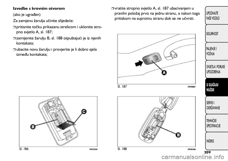 FIAT 500L 2020  Knjižica s uputama za uporabu i održavanje (in Croatian) Izvedbe s krovnim otvorom
(ako je ugrađen)
Za zamjenu žarulja učinite slijedeće:
	
ˆpritisnite točku prikazanu strelicom i uklonite stro -
pno svjetlo A, sl. 187;
	
ˆzamijenite žarulju