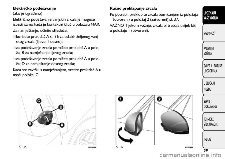 FIAT 500L 2020  Knjižica s uputama za uporabu i održavanje (in Croatian) Sl. 36Sl. 37
Električko podešavanje 
(ako je ugrađeno)
Električno podešavanje vanjskih zrcala je moguće 
izvesti samo kada je kontaktni ključ u položaju MAR.
Za namještanje, učinite slijede