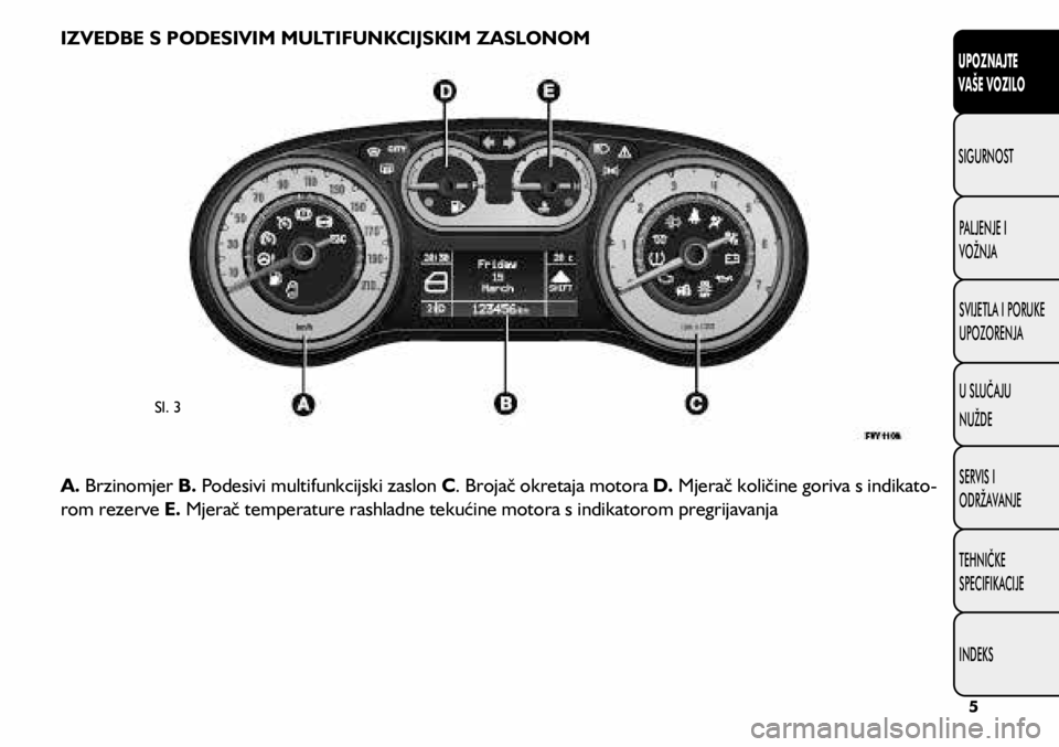 FIAT 500L 2020 Knjižica s uputama za uporabu i održavanje (in Croatian) IZVEDBE S PODESIVIM MULTIFUNKCIJSKIM ZASLONOM
Sl. 3
A. Brzinomjer B. Podesivi multifunkcijski zaslon C. Brojač okretaja motora D. Mjerač količine goriva s indikato -
rom rezerve E. Mjerač tempera FIAT 500L 2020 Knjižica s uputama za uporabu i održavanje (in Croatian) IZVEDBE S PODESIVIM MULTIFUNKCIJSKIM ZASLONOM
Sl. 3
A. Brzinomjer B. Podesivi multifunkcijski zaslon C. Brojač okretaja motora D. Mjerač količine goriva s indikato -
rom rezerve E. Mjerač tempera