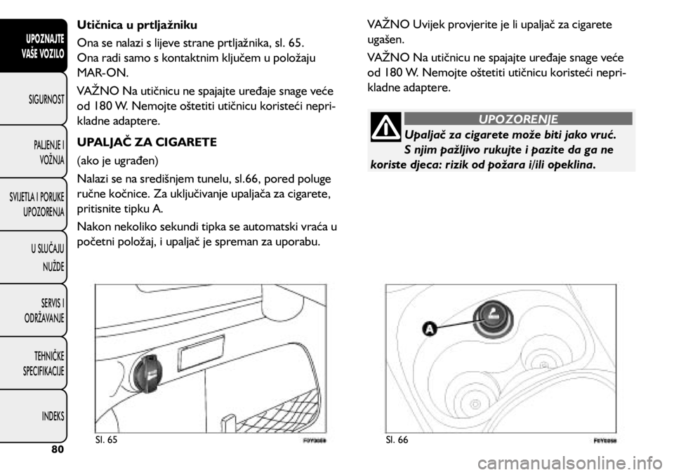 FIAT 500L 2020 Knjižica s uputama za uporabu i održavanje (in Croatian) Utičnica u prtljažniku
Ona se nalazi s lijeve strane prtljažnika, sl. 65.
Ona radi samo s kontaktnim ključem u položaju
MAR-ON.
VAŽNO Na utičnicu ne spajajte uređaje snage veće
od 180 W. N FIAT 500L 2020 Knjižica s uputama za uporabu i održavanje (in Croatian) Utičnica u prtljažniku
Ona se nalazi s lijeve strane prtljažnika, sl. 65.
Ona radi samo s kontaktnim ključem u položaju
MAR-ON.
VAŽNO Na utičnicu ne spajajte uređaje snage veće
od 180 W. N