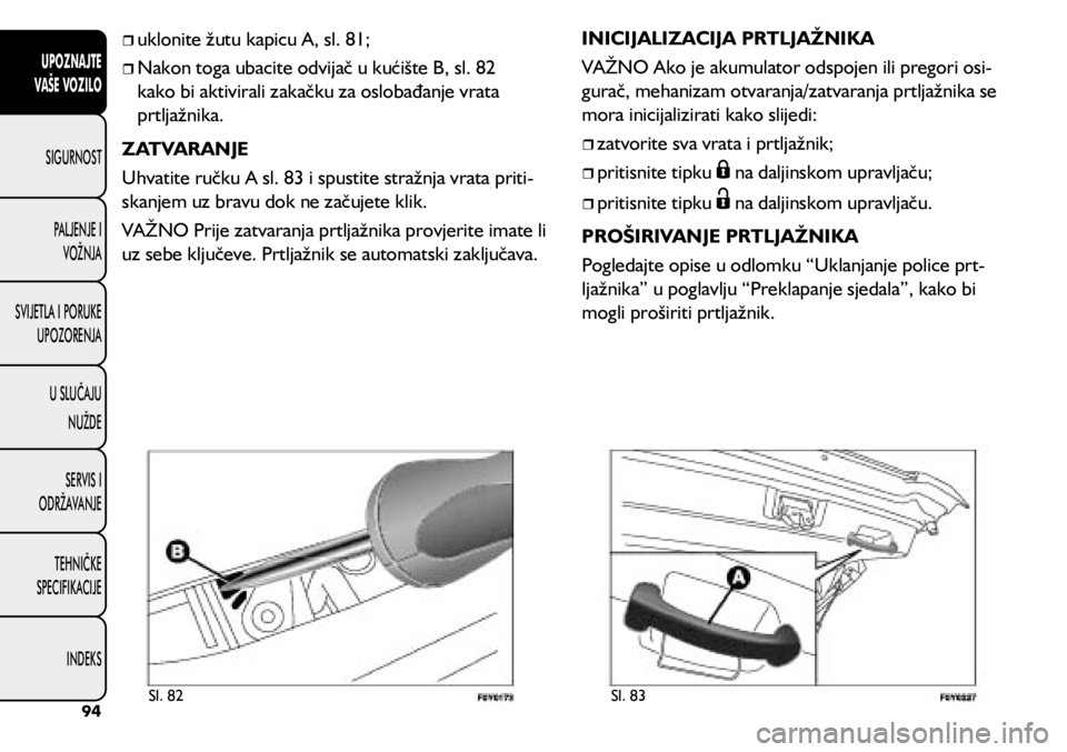 FIAT 500L 2019 Knjižica s uputama za uporabu i održavanje (in Croatian)
uklonite žutu kapicu A, sl. 81;
Nakon toga ubacite odvijač u kućište B, sl. 82
kako bi aktivirali zakačku za oslobađanje vrata
prtljažnika.
ZATVARANJE
Uhvatite ručku A sl. 83 FIAT 500L 2019 Knjižica s uputama za uporabu i održavanje (in Croatian)
uklonite žutu kapicu A, sl. 81;
Nakon toga ubacite odvijač u kućište B, sl. 82
kako bi aktivirali zakačku za oslobađanje vrata
prtljažnika.
ZATVARANJE
Uhvatite ručku A sl. 83