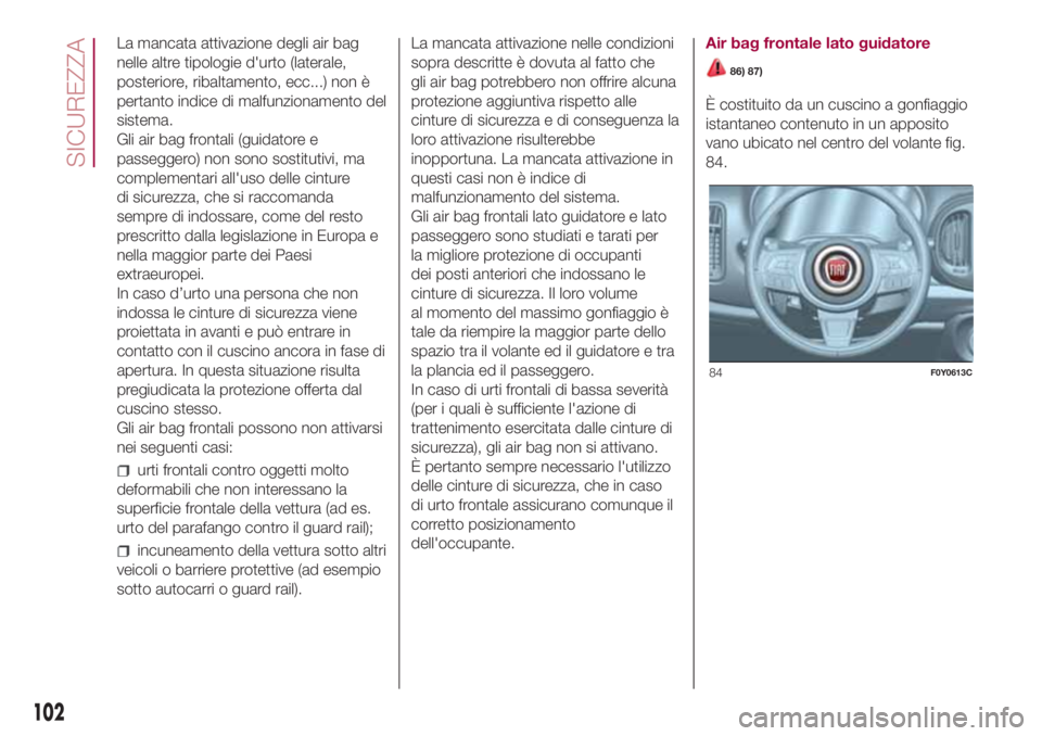 FIAT 500L LIVING 2018  Libretto Uso Manutenzione (in Italian) La mancata attivazione degli air bag
nelle altre tipologie d'urto (laterale,
posteriore, ribaltamento, ecc...) non è
pertanto indice di malfunzionamento del
sistema.
Gli air bag frontali (guidato