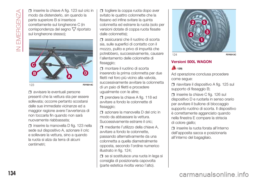 FIAT 500L LIVING 2018  Libretto Uso Manutenzione (in Italian) inserire la chiave A fig. 123 sul cric in
modo da distenderlo, sin quando la
parte superiore B si inserisce
correttamente sul longherone C (in
corrispondenza del segno
riportato
sul longherone stesso)