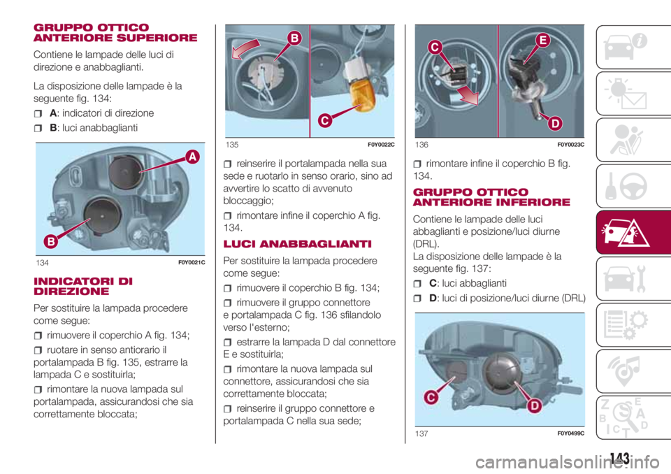 FIAT 500L LIVING 2018  Libretto Uso Manutenzione (in Italian) GRUPPO OTTICO
ANTERIORE SUPERIORE
Contiene le lampade delle luci di
direzione e anabbaglianti.
La disposizione delle lampade è la
seguente fig. 134:
A: indicatori di direzione
B: luci anabbaglianti
I