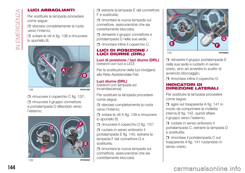 FIAT 500L LIVING 2018  Libretto Uso Manutenzione (in Italian) LUCI ABBAGLIANTI
Per sostituire la lampada procedere
come segue:
sterzare completamente la ruota
verso l'interno;
svitare le viti A fig. 138 e rimuovere
lo sportello B;
rimuovere il coperchio C fi