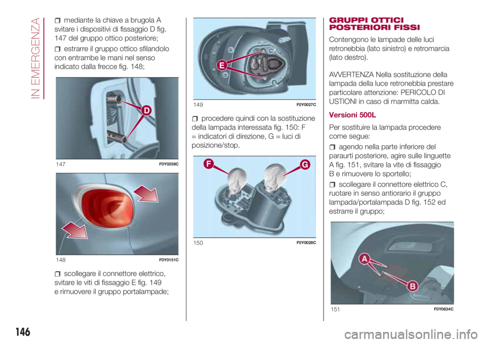 FIAT 500L LIVING 2018  Libretto Uso Manutenzione (in Italian) mediante la chiave a brugola A
svitare i dispositivi di fissaggio D fig.
147 del gruppo ottico posteriore;
estrarre il gruppo ottico sfilandolo
con entrambe le mani nel senso
indicato dalla frecce fig