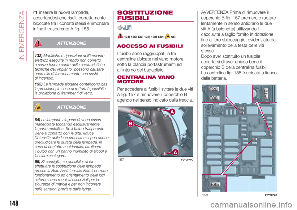 FIAT 500L LIVING 2018  Libretto Uso Manutenzione (in Italian) inserire la nuova lampada,
accertandosi che risulti correttamente
bloccate tra i contatti stessi e rimontare
infine il trasparente A fig. 155.
ATTENZIONE
132)Modifiche o riparazioni dell'impianto

