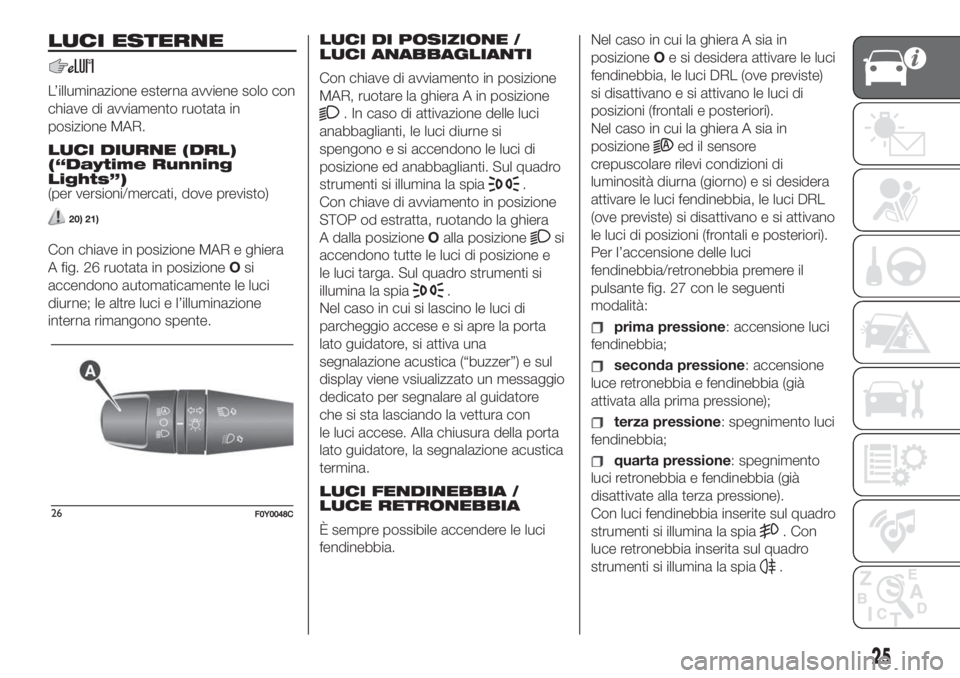 FIAT 500L LIVING 2019  Libretto Uso Manutenzione (in Italian) LUCI ESTERNE
L’illuminazione esterna avviene solo con
chiave di avviamento ruotata in
posizione MAR.
LUCI DIURNE (DRL)
(“Daytime Running
Lights”)
(per versioni/mercati, dove previsto)
20) 21)
Co