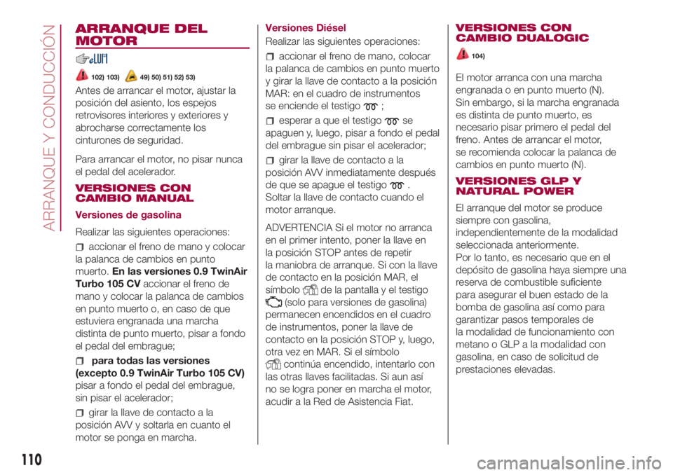 FIAT 500L LIVING 2018 Manual de Empleo y Cuidado (in Spanish) ARRANQUE DEL
MOTOR
102) 103)49) 50) 51) 52) 53)
Antes de arrancar el motor, ajustar la
posición del asiento, los espejos
retrovisores interiores y exteriores y
abrocharse correctamente los
cinturones FIAT 500L LIVING 2018 Manual de Empleo y Cuidado (in Spanish) ARRANQUE DEL
MOTOR
102) 103)49) 50) 51) 52) 53)
Antes de arrancar el motor, ajustar la
posición del asiento, los espejos
retrovisores interiores y exteriores y
abrocharse correctamente los
cinturones