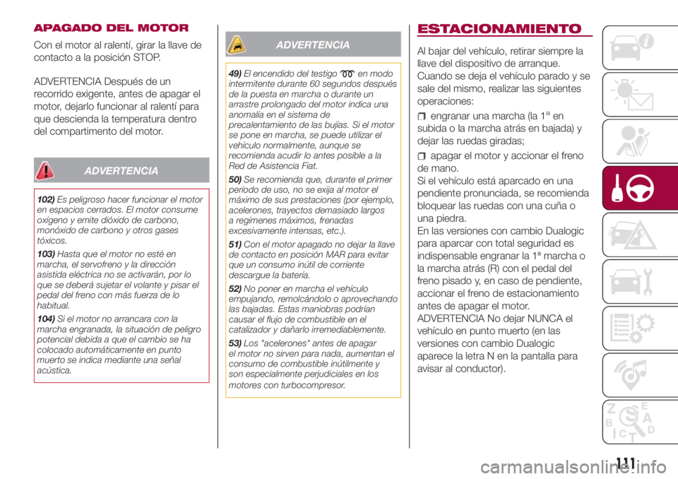 FIAT 500L LIVING 2018 Manual de Empleo y Cuidado (in Spanish) APAGADO DEL MOTOR
Con el motor al ralentí, girar la llave de
contacto a la posición STOP.
ADVERTENCIA Después de un
recorrido exigente, antes de apagar el
motor, dejarlo funcionar al ralentí para
FIAT 500L LIVING 2018 Manual de Empleo y Cuidado (in Spanish) APAGADO DEL MOTOR
Con el motor al ralentí, girar la llave de
contacto a la posición STOP.
ADVERTENCIA Después de un
recorrido exigente, antes de apagar el
motor, dejarlo funcionar al ralentí para