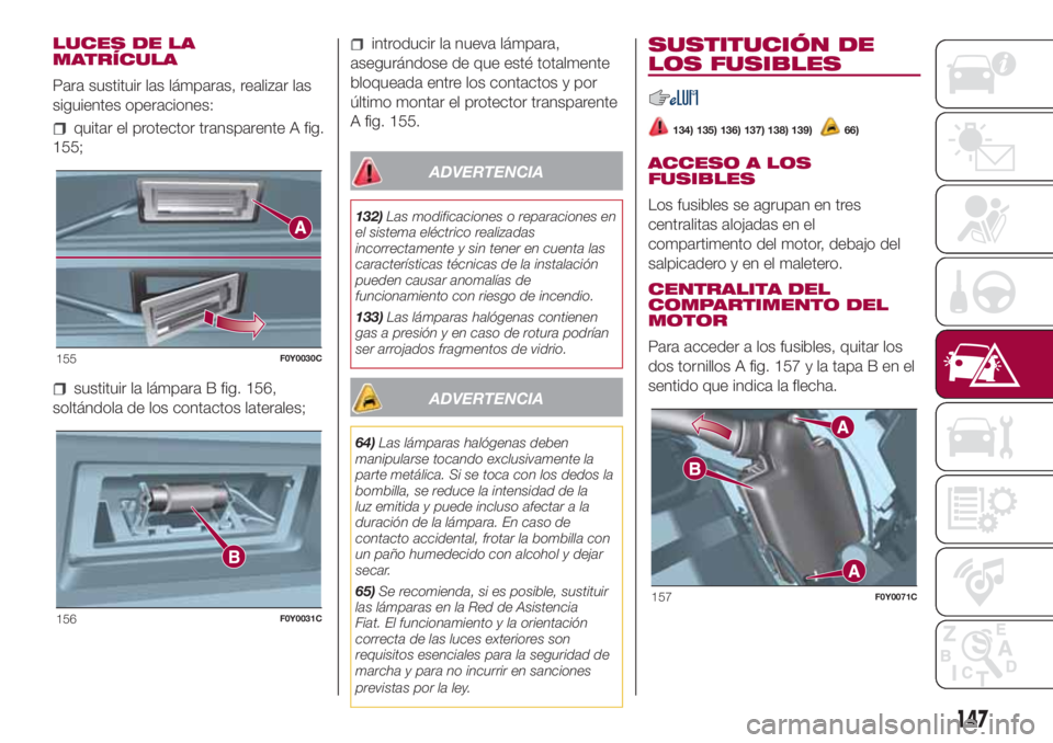 FIAT 500L LIVING 2018 Manual de Empleo y Cuidado (in Spanish) LUCES DE LA
MATRÍCULA
Para sustituir las lámparas, realizar las
siguientes operaciones:
quitar el protector transparente A fig.
155;
sustituir la lámpara B fig. 156,
soltándola de los contactos la FIAT 500L LIVING 2018 Manual de Empleo y Cuidado (in Spanish) LUCES DE LA
MATRÍCULA
Para sustituir las lámparas, realizar las
siguientes operaciones:
quitar el protector transparente A fig.
155;
sustituir la lámpara B fig. 156,
soltándola de los contactos la