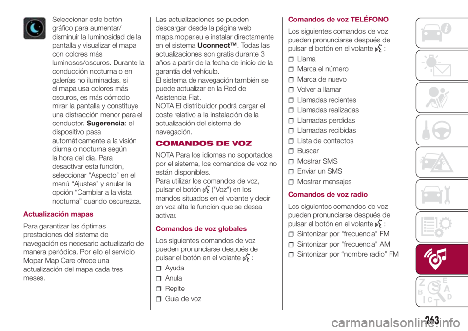 FIAT 500L LIVING 2018  Manual de Empleo y Cuidado (in Spanish) Seleccionar este botón
gráfico para aumentar/
disminuir la luminosidad de la
pantalla y visualizar el mapa
con colores más
luminosos/oscuros. Durante la
conducción nocturna o en
galerías no ilumi