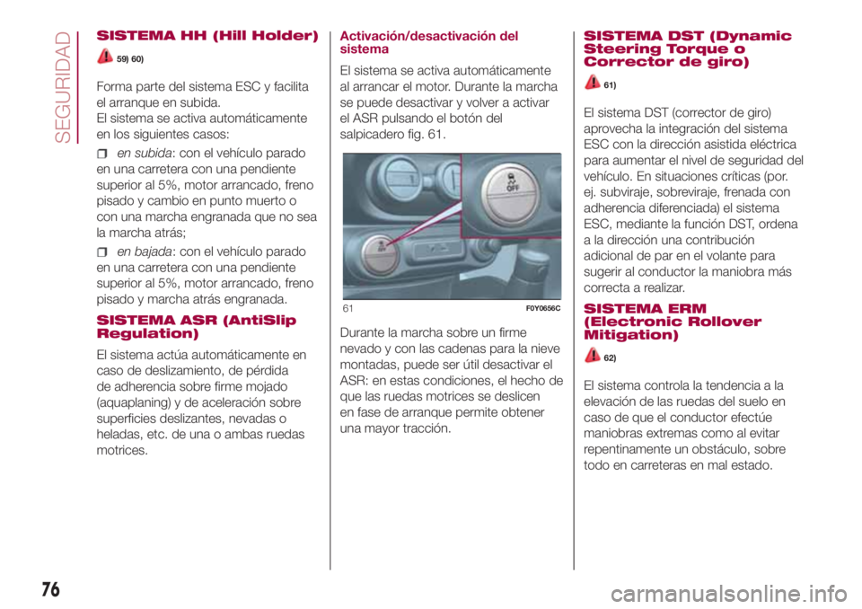 FIAT 500L LIVING 2018 Manual de Empleo y Cuidado (in Spanish) SISTEMA HH (Hill Holder)
59) 60)
Forma parte del sistema ESC y facilita
el arranque en subida.
El sistema se activa automáticamente
en los siguientes casos:
en subida: con el vehículo parado
en una FIAT 500L LIVING 2018 Manual de Empleo y Cuidado (in Spanish) SISTEMA HH (Hill Holder)
59) 60)
Forma parte del sistema ESC y facilita
el arranque en subida.
El sistema se activa automáticamente
en los siguientes casos:
en subida: con el vehículo parado
en una