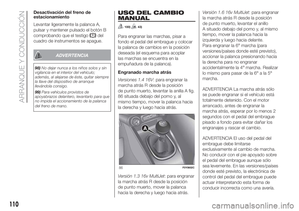 FIAT 500L LIVING 2019  Manual de Empleo y Cuidado (in Spanish) Desactivación del freno de
estacionamiento
Levantar ligeramente la palanca A,
pulsar y mantener pulsado el botón B
comprobando que el testigo
del
cuadro de instrumentos se apague.
ADVERTENCIA
98)No 