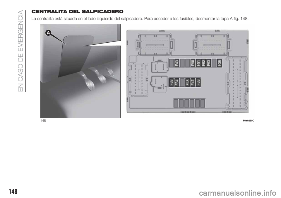 FIAT 500L LIVING 2019 Manual de Empleo y Cuidado (in Spanish) CENTRALITA DEL SALPICADERO
La centralita está situada en el lado izquierdo del salpicadero. Para acceder a los fusibles, desmontar la tapa A fig. 148.
148F0Y0280C
148
EN CASO DE EMERGENCIA FIAT 500L LIVING 2019 Manual de Empleo y Cuidado (in Spanish) CENTRALITA DEL SALPICADERO
La centralita está situada en el lado izquierdo del salpicadero. Para acceder a los fusibles, desmontar la tapa A fig. 148.
148F0Y0280C
148
EN CASO DE EMERGENCIA