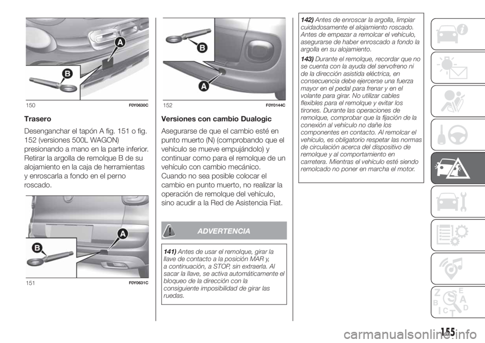 FIAT 500L LIVING 2019 Manual de Empleo y Cuidado (in Spanish) Trasero
Desenganchar el tapón A fig. 151 o fig.
152 (versiones 500L WAGON)
presionando a mano en la parte inferior.
Retirar la argolla de remolque B de su
alojamiento en la caja de herramientas
y enr FIAT 500L LIVING 2019 Manual de Empleo y Cuidado (in Spanish) Trasero
Desenganchar el tapón A fig. 151 o fig.
152 (versiones 500L WAGON)
presionando a mano en la parte inferior.
Retirar la argolla de remolque B de su
alojamiento en la caja de herramientas
y enr