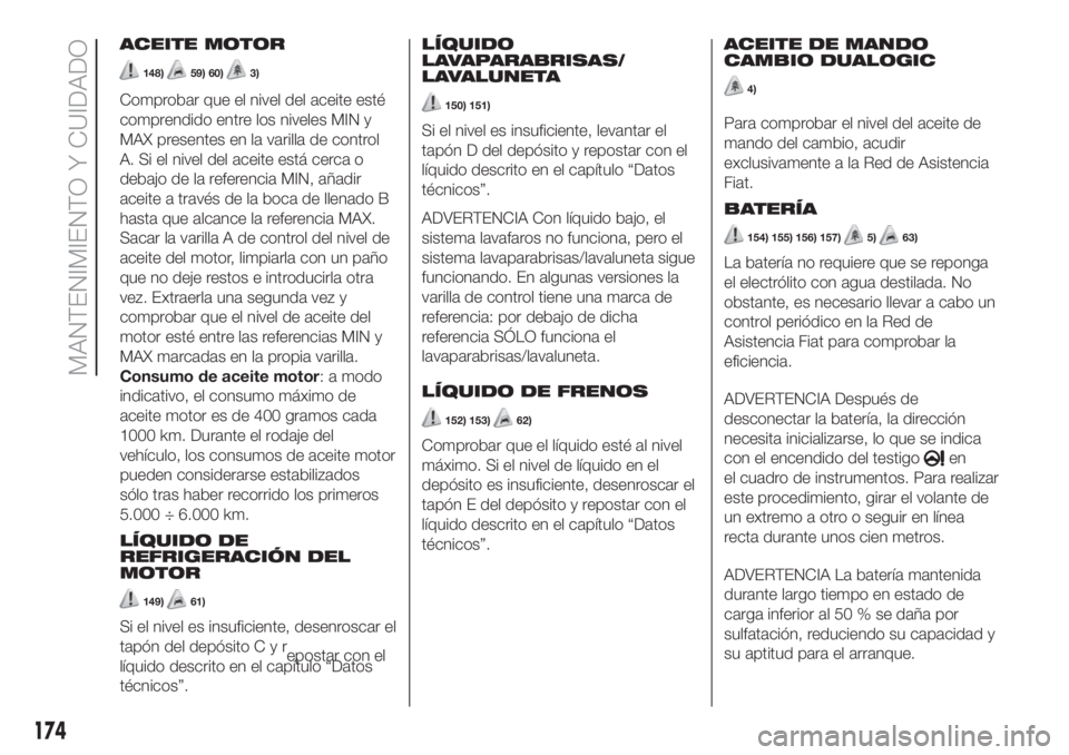 FIAT 500L LIVING 2019 Manual de Empleo y Cuidado (in Spanish) ACEITE MOTOR
148)59) 60)3)
Comprobar que el nivel del aceite esté
comprendido entre los niveles MIN y
MAX presentes en la varilla de control
A. Si el nivel del aceite está cerca o
debajo de la refer FIAT 500L LIVING 2019 Manual de Empleo y Cuidado (in Spanish) ACEITE MOTOR
148)59) 60)3)
Comprobar que el nivel del aceite esté
comprendido entre los niveles MIN y
MAX presentes en la varilla de control
A. Si el nivel del aceite está cerca o
debajo de la refer