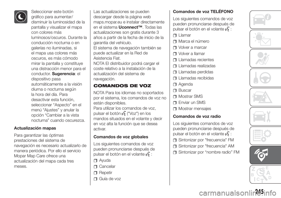 FIAT 500L LIVING 2019  Manual de Empleo y Cuidado (in Spanish) Seleccionar este botón
gráfico para aumentar/
disminuir la luminosidad de la
pantalla y visualizar el mapa
con colores más
luminosos/oscuros. Durante la
conducción nocturna o en
galerías no ilumi