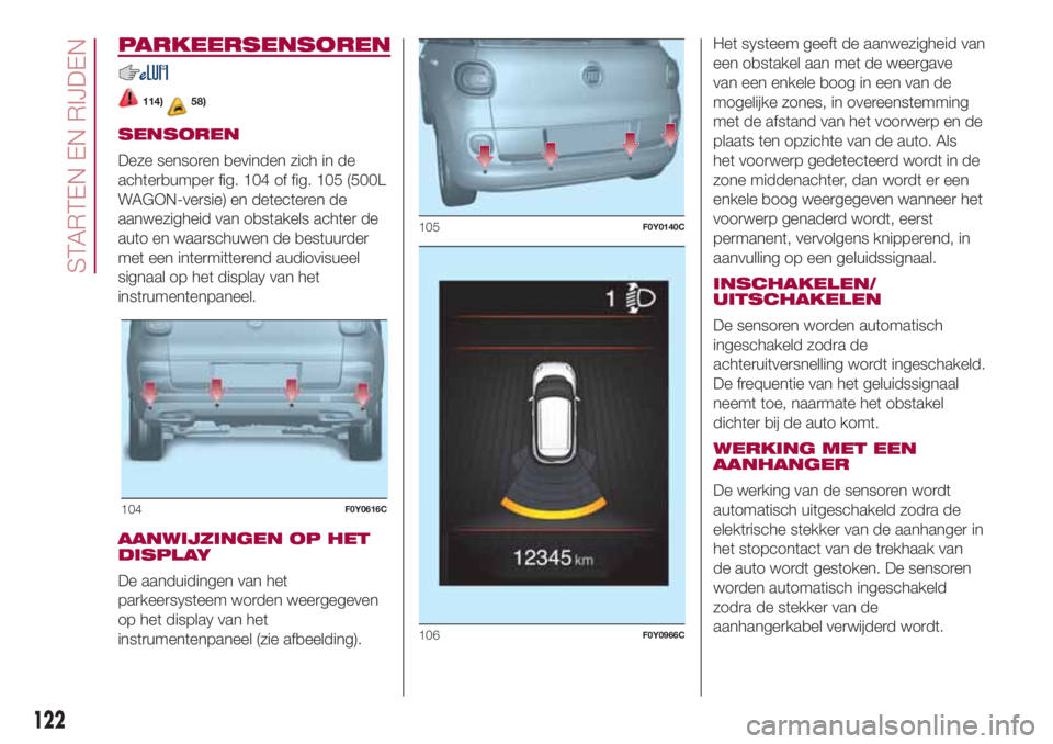 FIAT 500L LIVING 2018  Instructieboek (in Dutch) PARKEERSENSOREN
114)58)
SENSOREN
Deze sensoren bevinden zich in de
achterbumper fig. 104 of fig. 105 (500L
WAGON-versie) en detecteren de
aanwezigheid van obstakels achter de
auto en waarschuwen de be