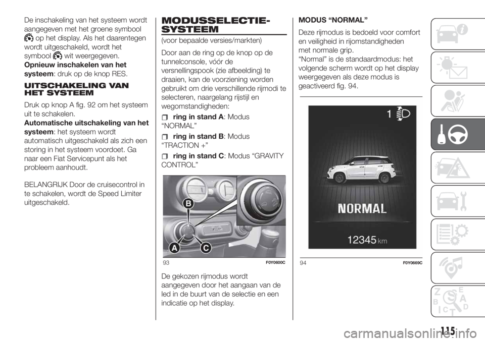 FIAT 500L LIVING 2019 Instructieboek (in Dutch) De inschakeling van het systeem wordt
aangegeven met het groene symbool
op het display. Als het daarentegen
wordt uitgeschakeld, wordt het
symbool
wit weergegeven.
Opnieuw inschakelen van het
systeem: FIAT 500L LIVING 2019 Instructieboek (in Dutch) De inschakeling van het systeem wordt
aangegeven met het groene symbool
op het display. Als het daarentegen
wordt uitgeschakeld, wordt het
symbool
wit weergegeven.
Opnieuw inschakelen van het
systeem: