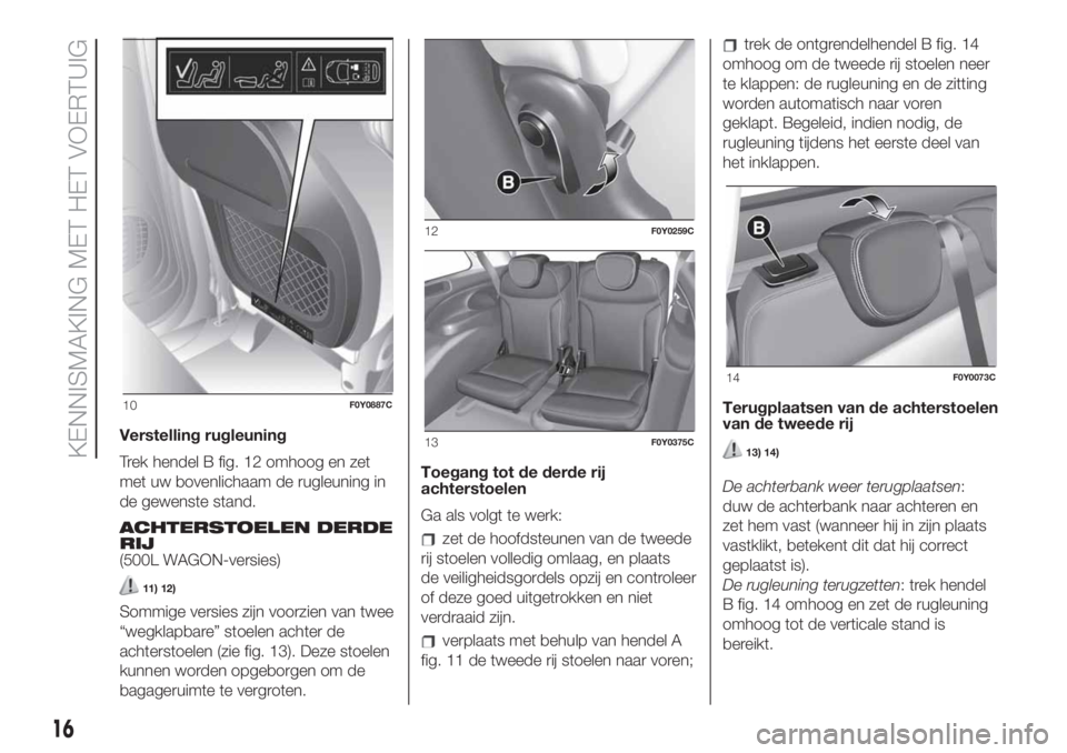 FIAT 500L LIVING 2019  Instructieboek (in Dutch) Verstelling rugleuning
Trek hendel B fig. 12 omhoog en zet
met uw bovenlichaam de rugleuning in
de gewenste stand.
ACHTERSTOELEN DERDE
RIJ
(500L WAGON-versies)
11) 12)
Sommige versies zijn voorzien va