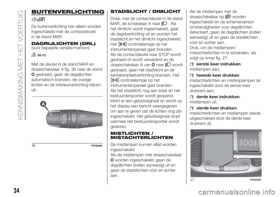 FIAT 500L LIVING 2019  Instructieboek (in Dutch) BUITENVERLICHTING
De buitenverlichting kan alleen worden
ingeschakeld met de contactsleutel
in de stand MAR.
DAGRIJLICHTEN (DRL)
(voor bepaalde versies/markten)
20) 21)
Met de sleutel in de stand MAR 
